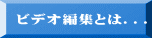 ビデオ編集とは．．．